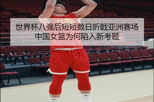 世界杯八强后短短数日折戟亚洲赛场 中国女篮为何陷入新考题